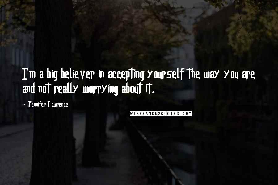 Jennifer Lawrence quotes: I'm a big believer in accepting yourself the way you are and not really worrying about it.