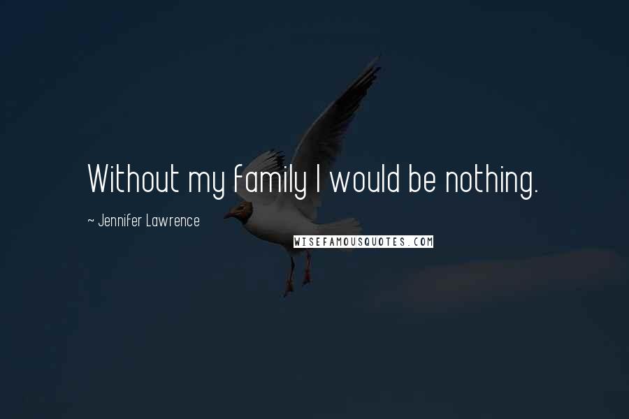 Jennifer Lawrence quotes: Without my family I would be nothing.