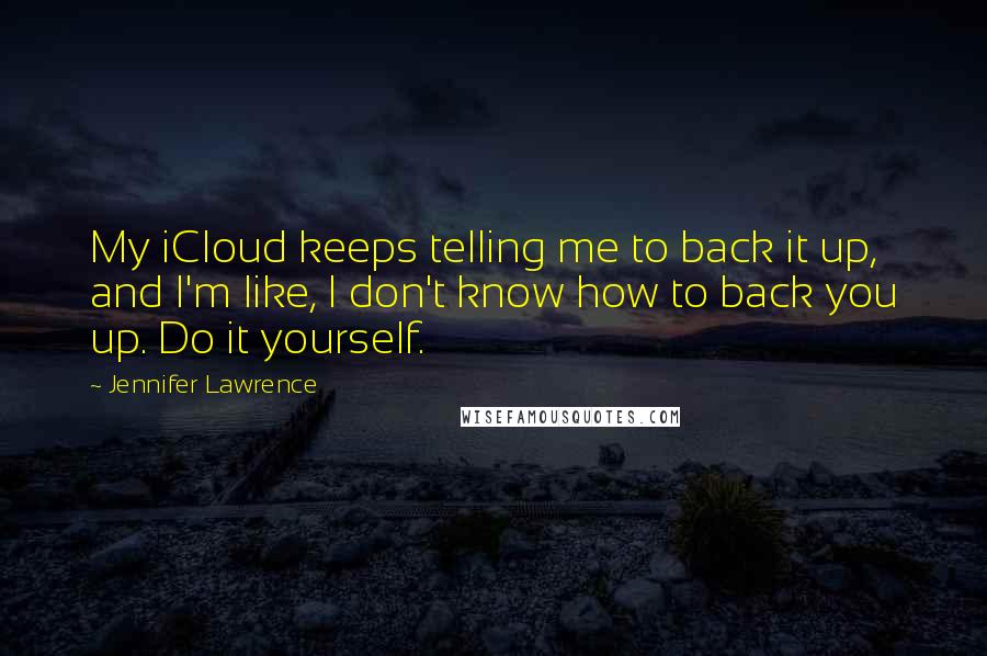 Jennifer Lawrence quotes: My iCloud keeps telling me to back it up, and I'm like, I don't know how to back you up. Do it yourself.