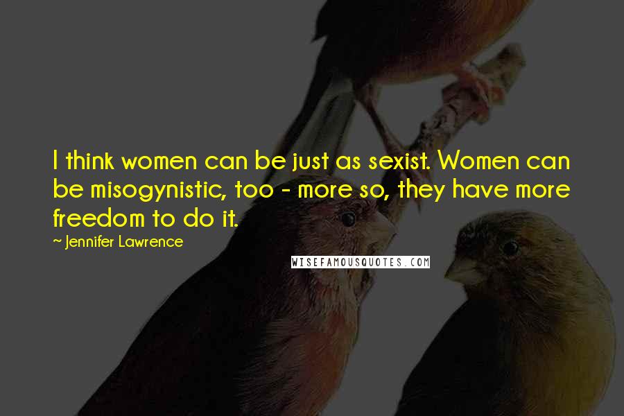 Jennifer Lawrence quotes: I think women can be just as sexist. Women can be misogynistic, too - more so, they have more freedom to do it.