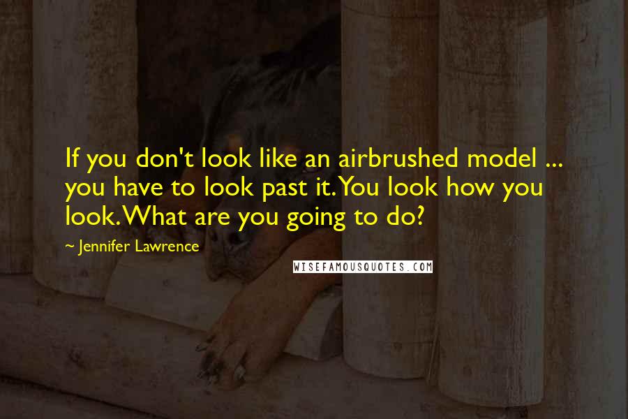 Jennifer Lawrence quotes: If you don't look like an airbrushed model ... you have to look past it. You look how you look. What are you going to do?