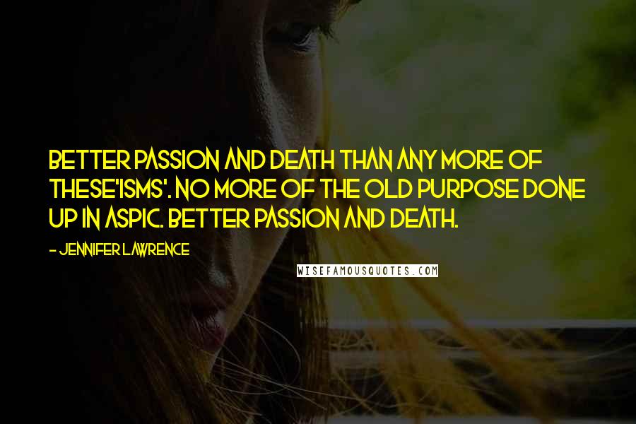 Jennifer Lawrence quotes: Better passion and death than any more of these'isms'. No more of the old purpose done up in aspic. Better passion and death.