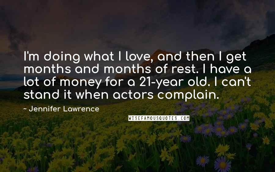 Jennifer Lawrence quotes: I'm doing what I love, and then I get months and months of rest. I have a lot of money for a 21-year old. I can't stand it when actors