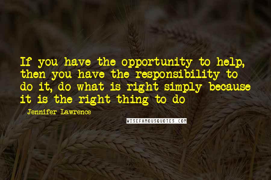 Jennifer Lawrence quotes: If you have the opportunity to help, then you have the responsibility to do it, do what is right simply because it is the right thing to do