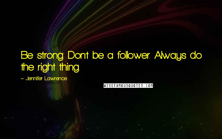 Jennifer Lawrence quotes: Be strong. Don't be a follower. Always do the right thing.