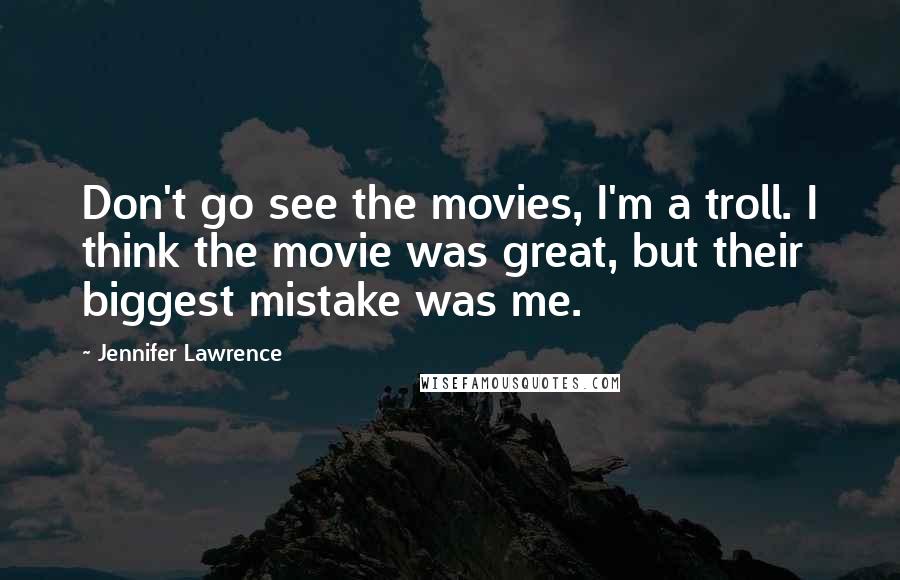 Jennifer Lawrence quotes: Don't go see the movies, I'm a troll. I think the movie was great, but their biggest mistake was me.