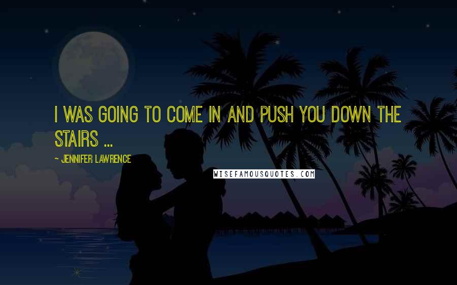 Jennifer Lawrence quotes: I was going to come in and push you down the stairs ...