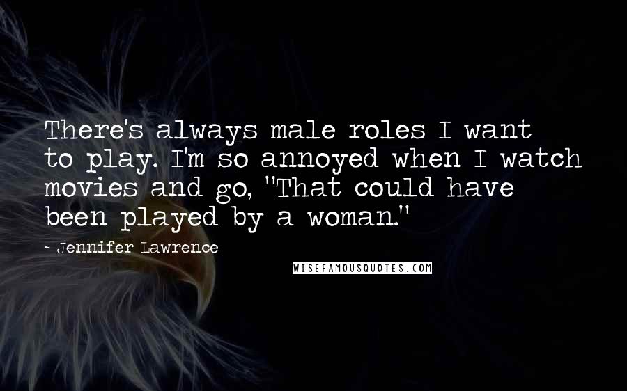 Jennifer Lawrence quotes: There's always male roles I want to play. I'm so annoyed when I watch movies and go, "That could have been played by a woman."