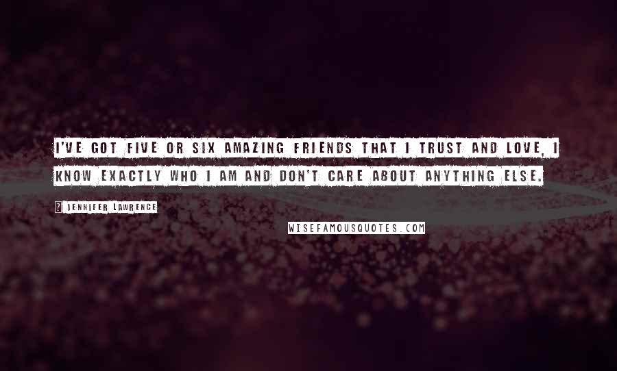 Jennifer Lawrence quotes: I've got five or six amazing friends that I trust and love, I know exactly who I am and don't care about anything else.