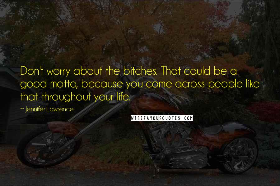 Jennifer Lawrence quotes: Don't worry about the bitches. That could be a good motto, because you come across people like that throughout your life.