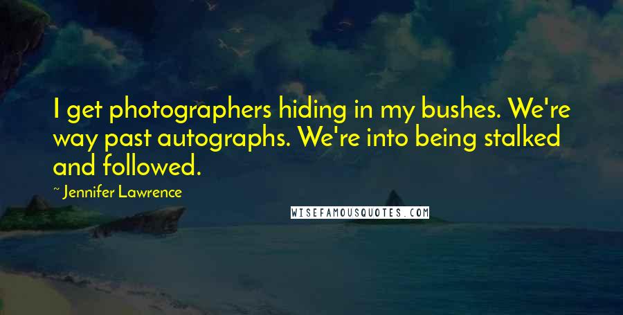 Jennifer Lawrence quotes: I get photographers hiding in my bushes. We're way past autographs. We're into being stalked and followed.