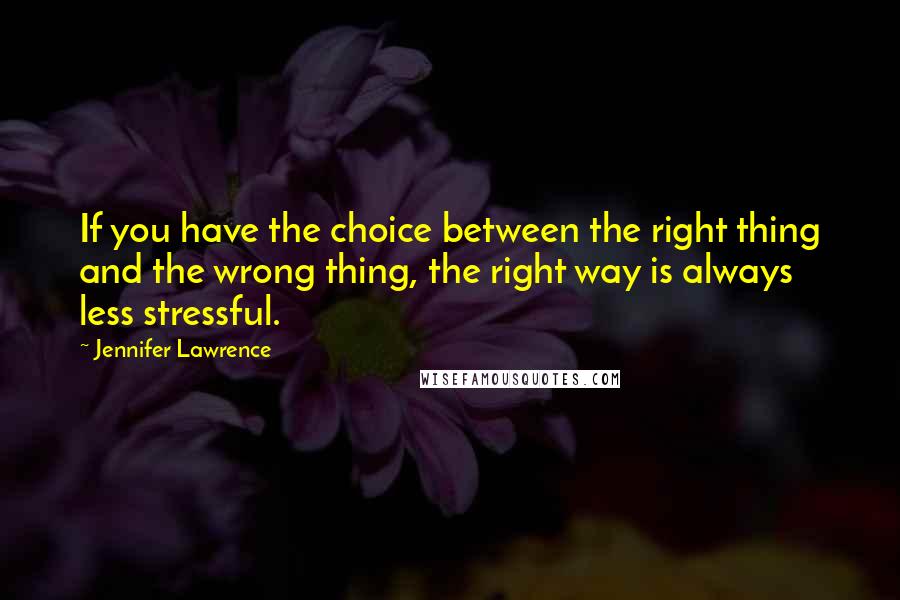 Jennifer Lawrence quotes: If you have the choice between the right thing and the wrong thing, the right way is always less stressful.