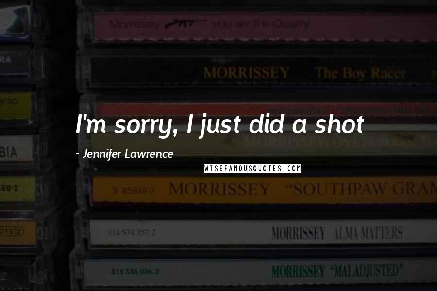 Jennifer Lawrence quotes: I'm sorry, I just did a shot