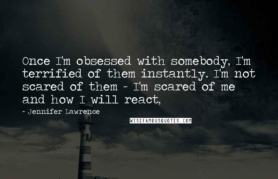 Jennifer Lawrence quotes: Once I'm obsessed with somebody, I'm terrified of them instantly. I'm not scared of them - I'm scared of me and how I will react,