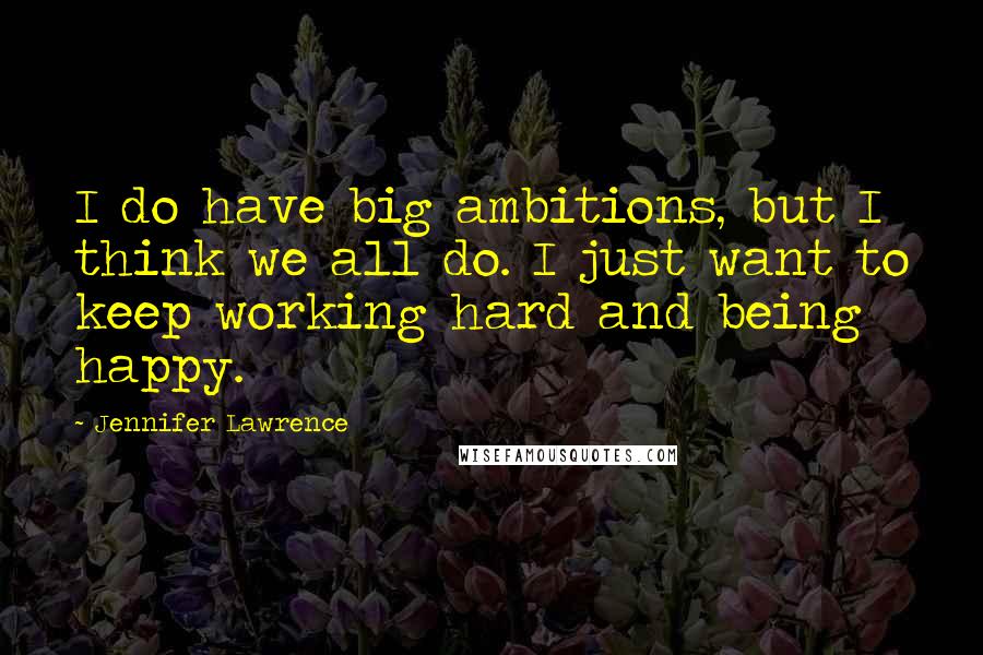Jennifer Lawrence quotes: I do have big ambitions, but I think we all do. I just want to keep working hard and being happy.