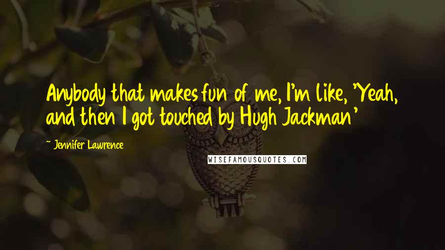 Jennifer Lawrence quotes: Anybody that makes fun of me, I'm like, 'Yeah, and then I got touched by Hugh Jackman'