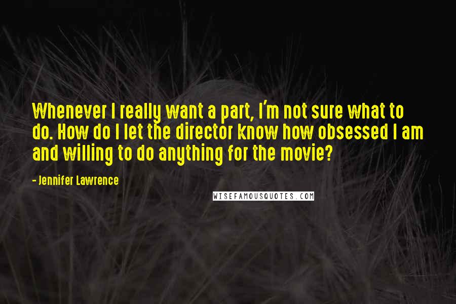 Jennifer Lawrence quotes: Whenever I really want a part, I'm not sure what to do. How do I let the director know how obsessed I am and willing to do anything for the