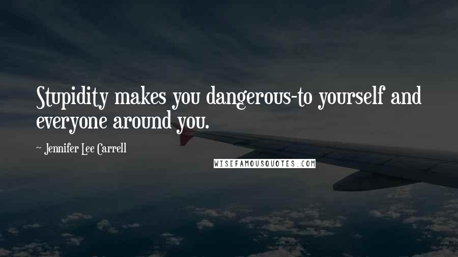 Jennifer Lee Carrell quotes: Stupidity makes you dangerous-to yourself and everyone around you.