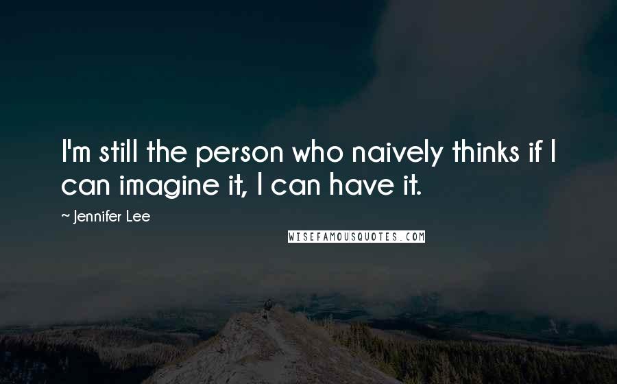 Jennifer Lee quotes: I'm still the person who naively thinks if I can imagine it, I can have it.