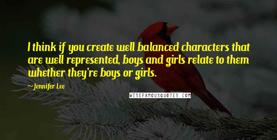 Jennifer Lee quotes: I think if you create well balanced characters that are well represented, boys and girls relate to them whether they're boys or girls. Jennifer Lee quotes: I think if you create well balanced characters that are well represented, boys and girls relate to them whether they're boys or girls.