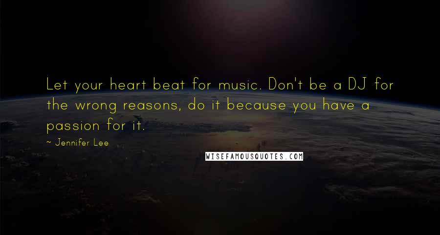 Jennifer Lee quotes: Let your heart beat for music. Don't be a DJ for the wrong reasons, do it because you have a passion for it.