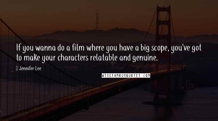 Jennifer Lee quotes: If you wanna do a film where you have a big scope, you've got to make your characters relatable and genuine. Jennifer Lee quotes: If you wanna do a film where you have a big scope, you've got to make your characters relatable and genuine.