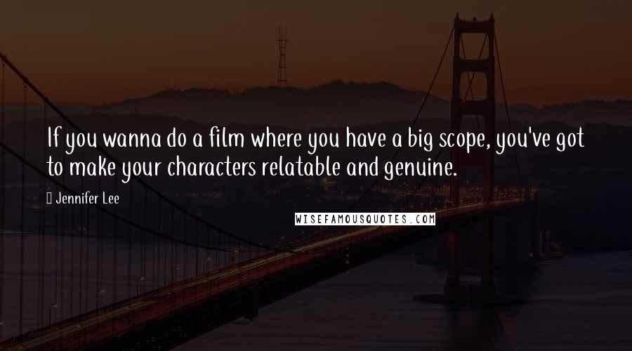 Jennifer Lee quotes: If you wanna do a film where you have a big scope, you've got to make your characters relatable and genuine.