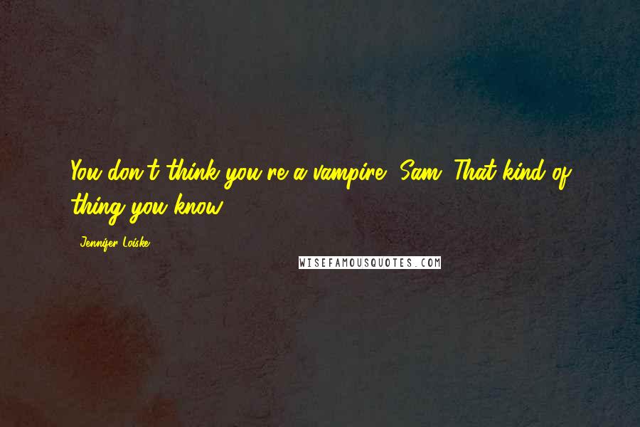Jennifer Loiske quotes: You don't think you're a vampire, Sam. That kind of thing you know.