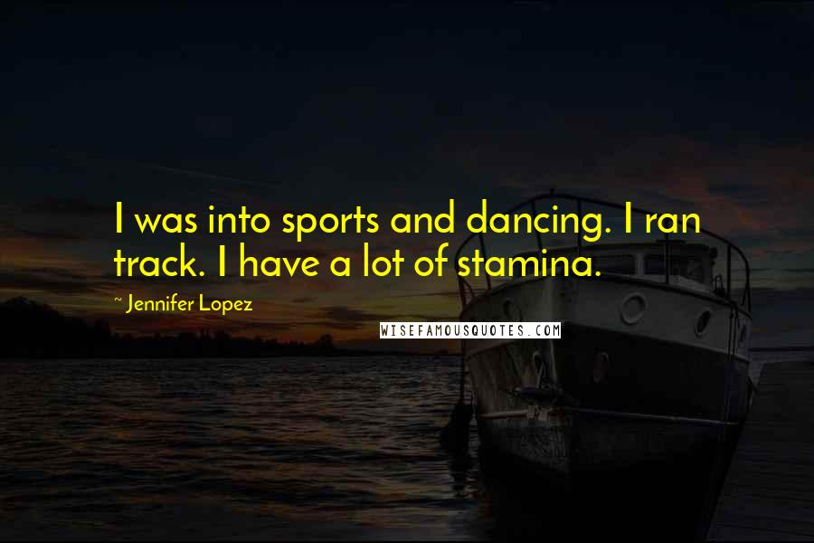 Jennifer Lopez quotes: I was into sports and dancing. I ran track. I have a lot of stamina.