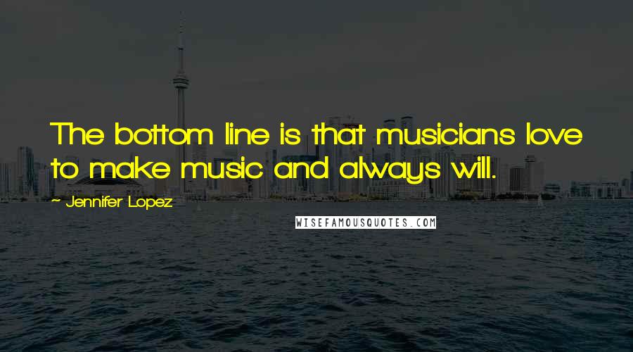 Jennifer Lopez quotes: The bottom line is that musicians love to make music and always will.