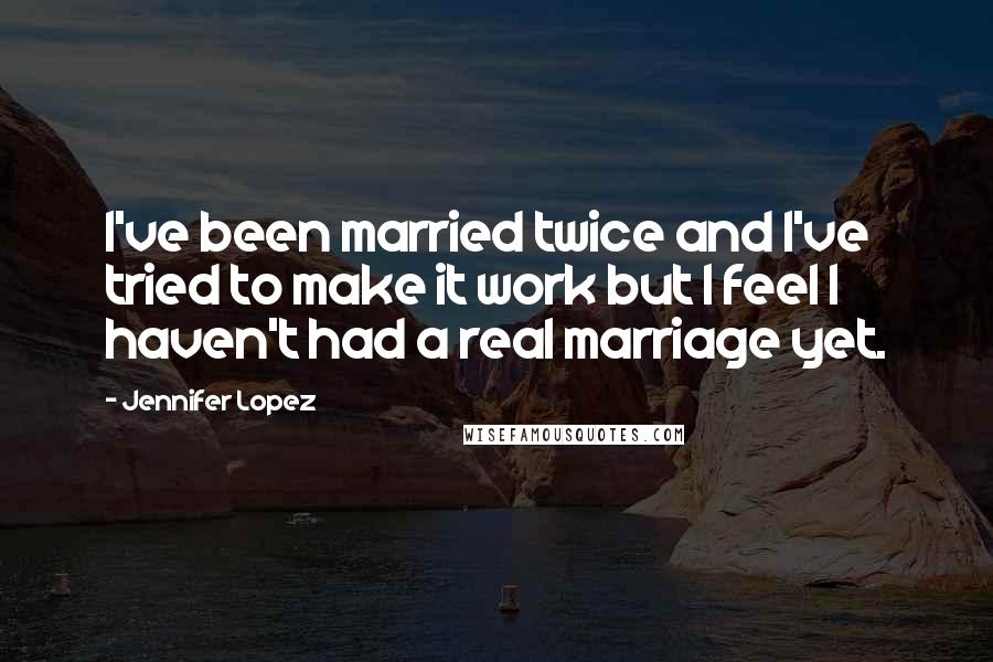 Jennifer Lopez quotes: I've been married twice and I've tried to make it work but I feel I haven't had a real marriage yet. Jennifer Lopez quotes: I've been married twice and I've tried to make it work but I feel I haven't had a real marriage yet.