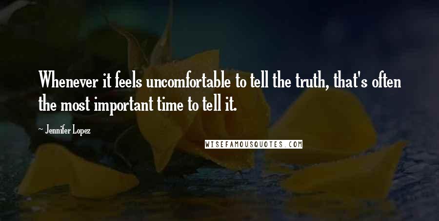 Jennifer Lopez quotes: Whenever it feels uncomfortable to tell the truth, that's often the most important time to tell it.