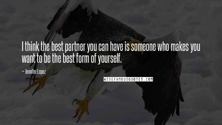 Jennifer Lopez quotes: I think the best partner you can have is someone who makes you want to be the best form of yourself.