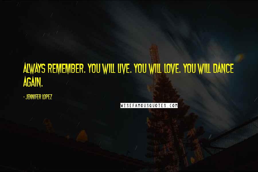 Jennifer Lopez quotes: Always remember. You will live. You will love. You will dance again.