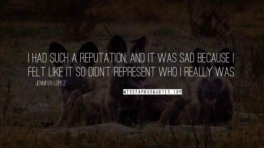 Jennifer Lopez quotes: I had such a reputation, and it was sad because I felt like it so didn't represent who I really was. Jennifer Lopez quotes: I had such a reputation, and it was sad because I felt like it so didn't represent who I really was.