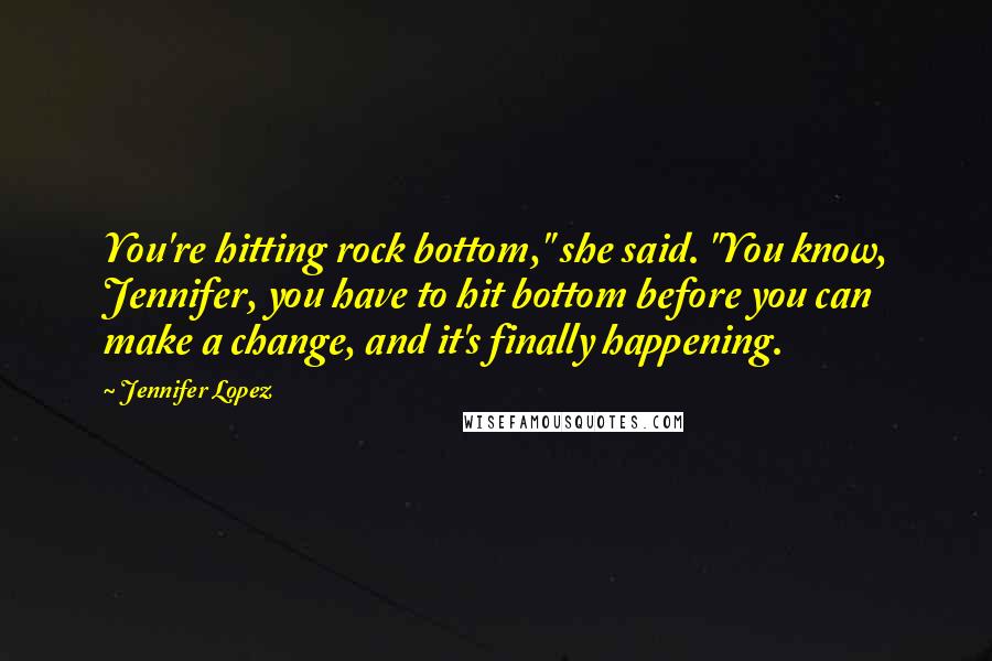 Jennifer Lopez quotes: You're hitting rock bottom," she said. "You know, Jennifer, you have to hit bottom before you can make a change, and it's finally happening.