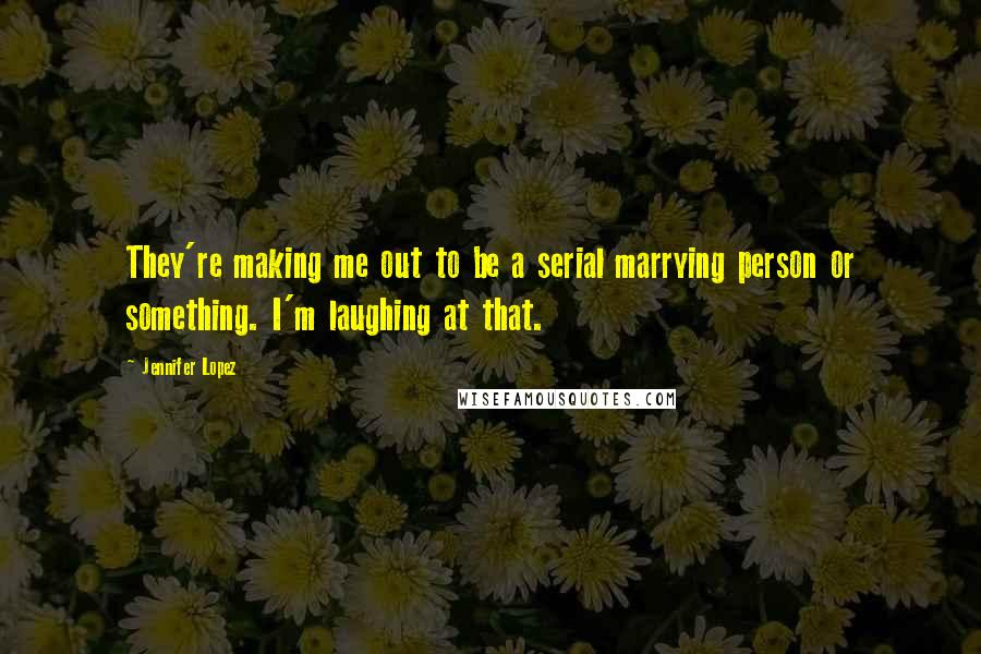 Jennifer Lopez quotes: They're making me out to be a serial marrying person or something. I'm laughing at that.