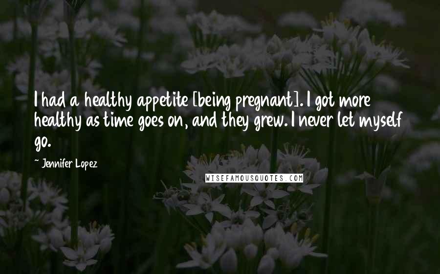 Jennifer Lopez quotes: I had a healthy appetite [being pregnant]. I got more healthy as time goes on, and they grew. I never let myself go.