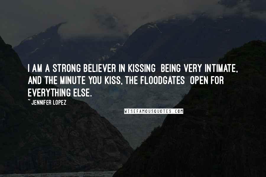 Jennifer Lopez quotes: I am a strong believer in kissing being very intimate, and the minute you kiss, the floodgates open for everything else.