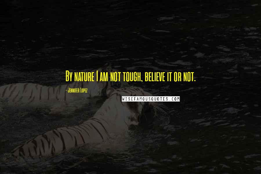 Jennifer Lopez quotes: By nature I am not tough, believe it or not.