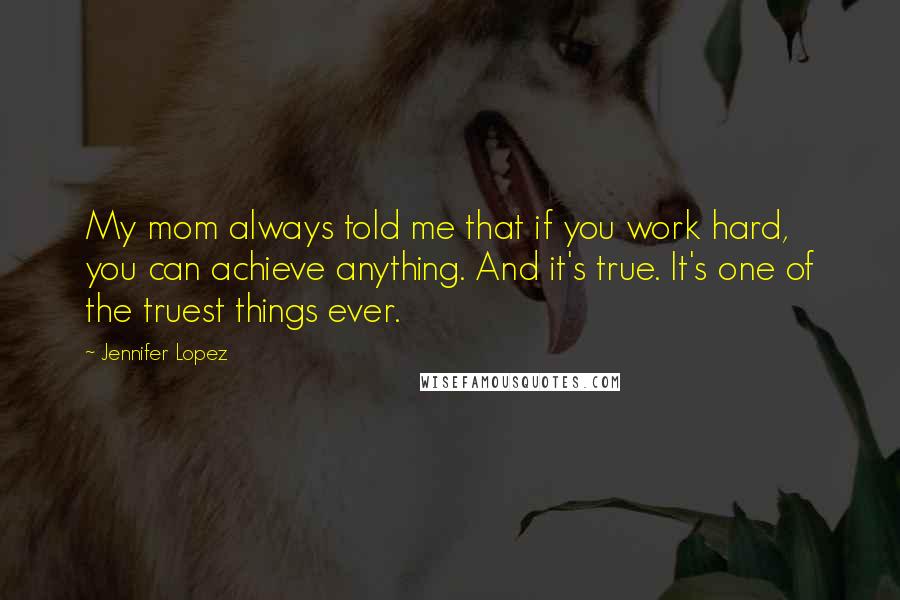 Jennifer Lopez quotes: My mom always told me that if you work hard, you can achieve anything. And it's true. It's one of the truest things ever.