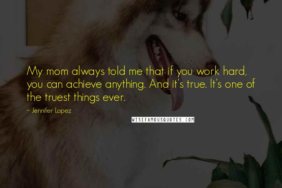 Jennifer Lopez quotes: My mom always told me that if you work hard, you can achieve anything. And it's true. It's one of the truest things ever. Jennifer Lopez quotes: My mom always told me that if you work hard, you can achieve anything. And it's true. It's one of the truest things ever.