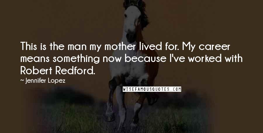 Jennifer Lopez quotes: This is the man my mother lived for. My career means something now because I've worked with Robert Redford. Jennifer Lopez quotes: This is the man my mother lived for. My career means something now because I've worked with Robert Redford.
