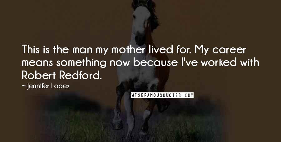 Jennifer Lopez quotes: This is the man my mother lived for. My career means something now because I've worked with Robert Redford.