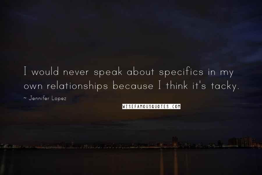 Jennifer Lopez quotes: I would never speak about specifics in my own relationships because I think it's tacky.