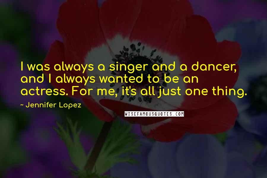 Jennifer Lopez quotes: I was always a singer and a dancer, and I always wanted to be an actress. For me, it's all just one thing. Jennifer Lopez quotes: I was always a singer and a dancer, and I always wanted to be an actress. For me, it's all just one thing.