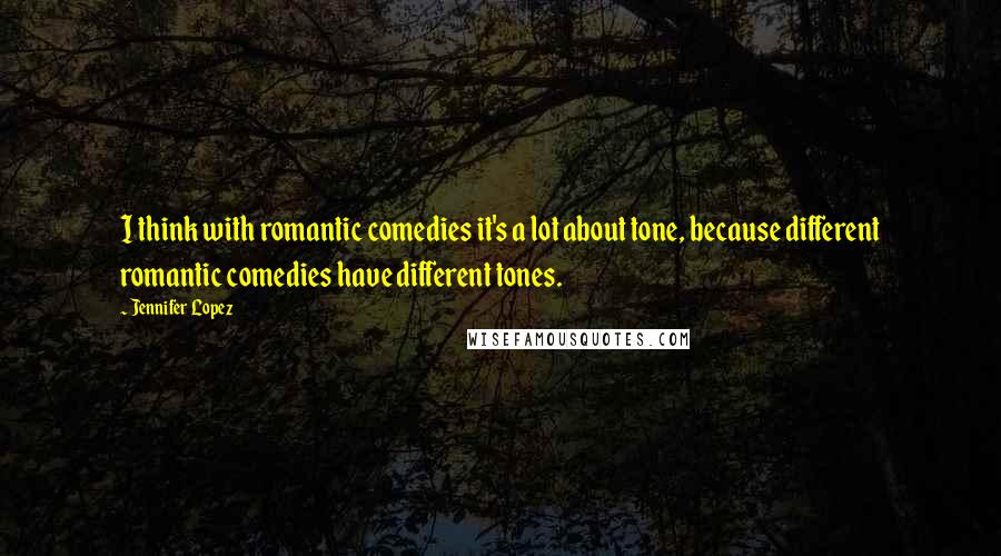 Jennifer Lopez quotes: I think with romantic comedies it's a lot about tone, because different romantic comedies have different tones. Jennifer Lopez quotes: I think with romantic comedies it's a lot about tone, because different romantic comedies have different tones.
