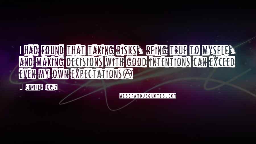 Jennifer Lopez quotes: I had found that taking risks, being true to myself, and making decisions with good intentions can exceed even my own expectations. Jennifer Lopez quotes: I had found that taking risks, being true to myself, and making decisions with good intentions can exceed even my own expectations.