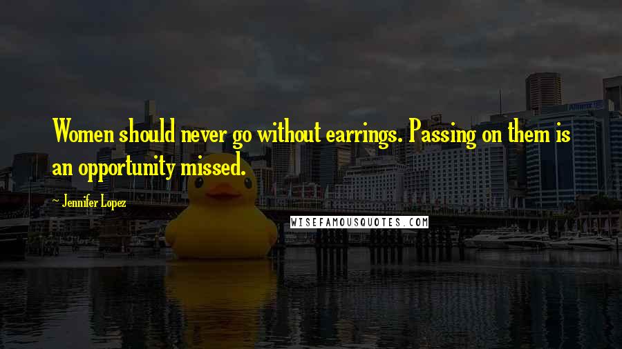 Jennifer Lopez quotes: Women should never go without earrings. Passing on them is an opportunity missed.