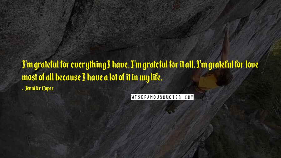 Jennifer Lopez quotes: I'm grateful for everything I have. I'm grateful for it all. I'm grateful for love most of all because I have a lot of it in my life.